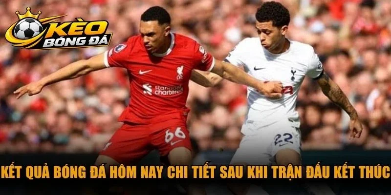 Kết quả bóng đá hôm nay chi tiết sau khi trận đấu kết thúc