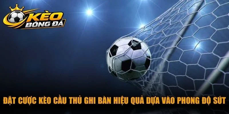 Đặt cược kèo cầu thủ ghi bàn hiệu quả dựa vào phong độ sút