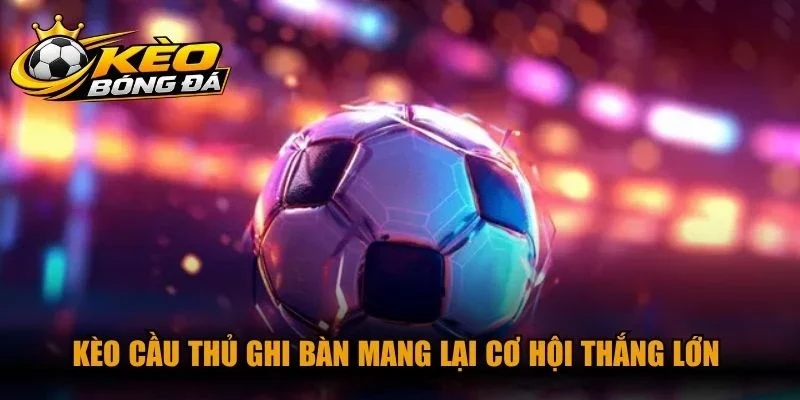 Kèo cầu thủ ghi bàn mang lại cơ hội thắng lớn cho mọi cược thủ