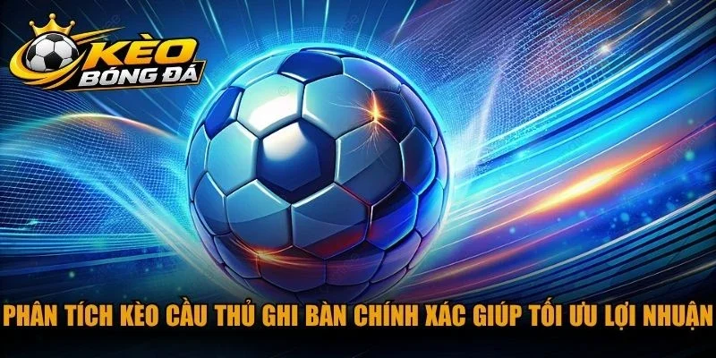Phân tích kèo cầu thủ ghi bàn chính xác giúp tối ưu lợi nhuận