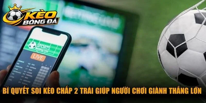 Bí quyết soi kèo chấp 2 trái giúp người chơi luôn giành thắng lớn