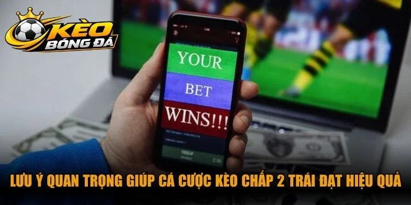 Lưu ý quan trọng giúp cá cược kèo chấp 2 trái đạt hiệu quả cao nhất