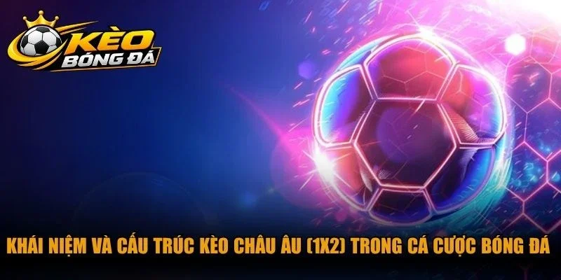 Khái niệm và cấu trúc kèo Châu Âu (1X2) trong cá cược bóng đá 