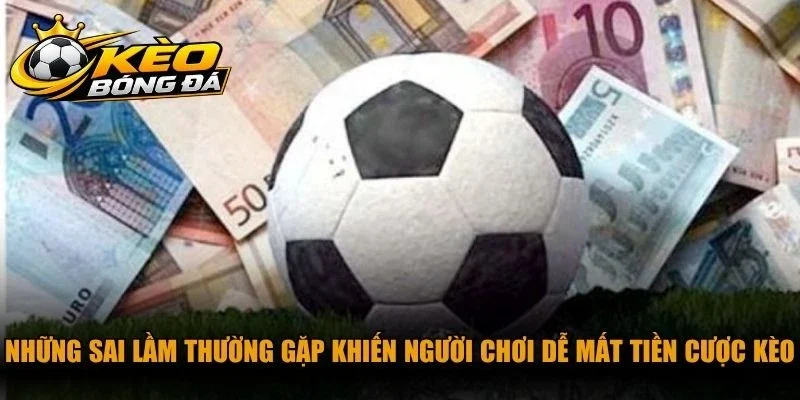 Những sai lầm thường gặp khiến người chơi dễ mất tiền cược kèo
