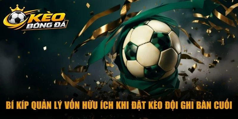 Bí kíp quản lý vốn hữu ích khi đặt kèo đội ghi bàn cuối