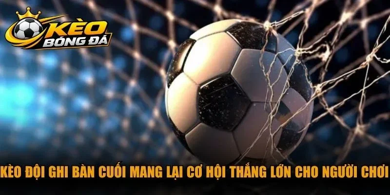 Kèo đội ghi bàn cuối mang lại cơ hội thắng lớn cho người chơi cá độ