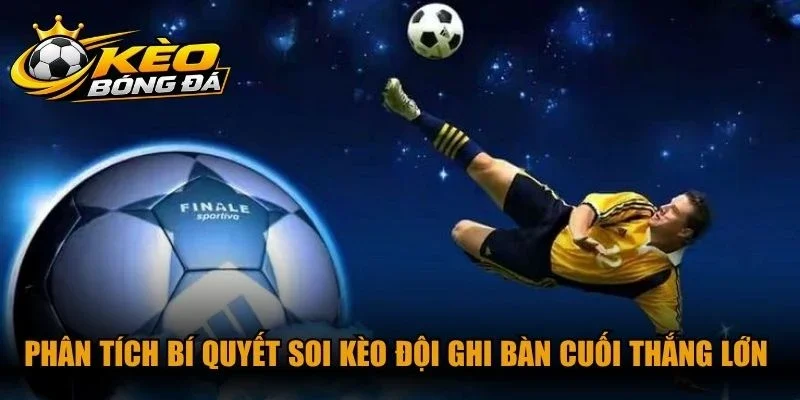 Phân tích bí quyết soi kèo đội ghi bàn cuối thắng lớn cho cược thủ