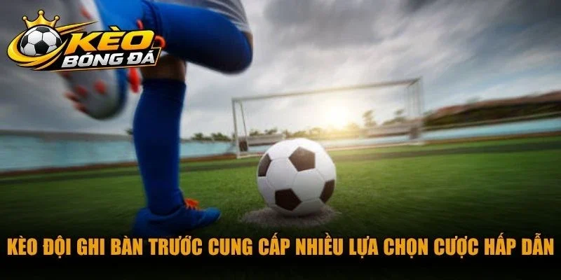 Kèo đội ghi bàn trước cung cấp nhiều lựa chọn cược hấp dẫn