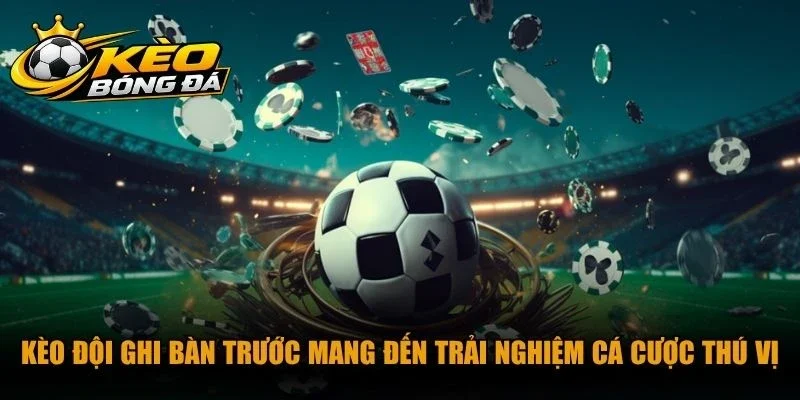 Kèo đội ghi bàn trước mang đến trải nghiệm cá cược thú vị nhất 2026