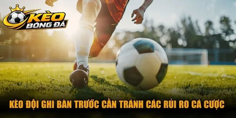 Kèo đội ghi bàn trước cần tránh các rủi ro cá cược đáng tiếc