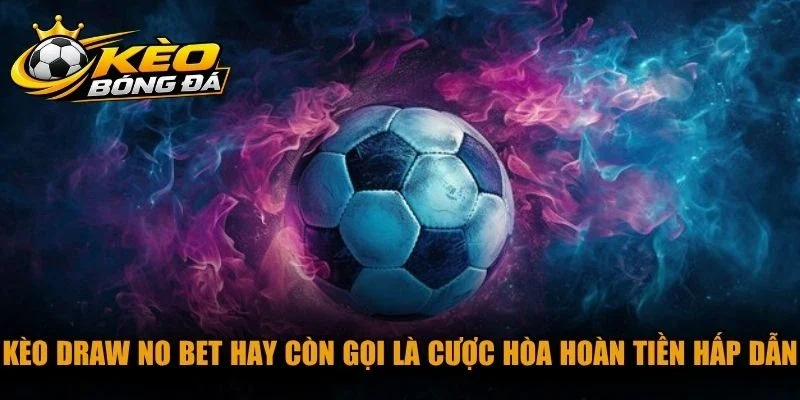 Kèo Draw No Bet hay còn gọi là cược hòa hoàn tiền hấp dẫn nhiều bet thủ