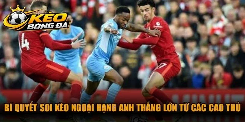 Bí quyết soi kèo Ngoại Hạng Anh thắng lớn từ các cao thủ