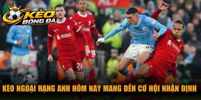 Kèo Ngoại Hạng Anh hôm nay mang đến cơ hội nhận định chính xác