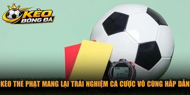 Kèo thẻ phạt mang lại trải nghiệm cá cược vô cùng hấp dẫn