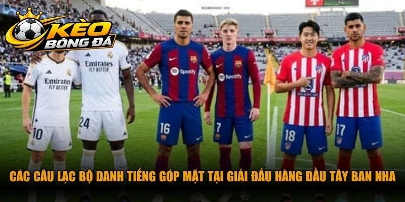 Các câu lạc bộ danh tiếng góp mặt tại giải đấu hàng đầu Tây Ban Nha