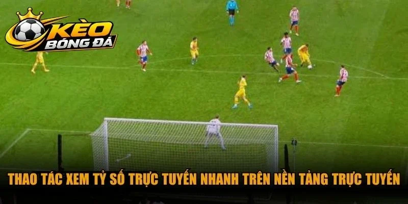 Thao tác xem tỷ số trực tuyến nhanh trên nền tảng trực tuyến