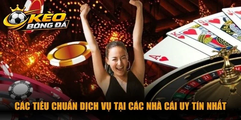 Các tiêu chuẩn dịch vụ tại các nhà cái uy tín nhất thị trường hiện nay